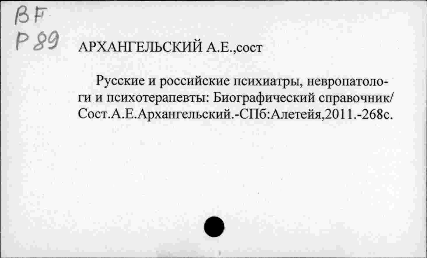 ﻿/ЗР Р59
АРХАНГЕЛЬСКИЙ А.Е.,сост
Русские и российские психиатры, невропатологи и психотерапевты: Биографический справочник/ Сост. А.Е. Архангельский.-СПб: Ал етейя,2011.-268с.